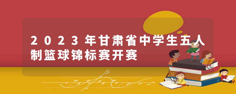 2023年甘肃省中学生五人制篮球锦标赛开赛