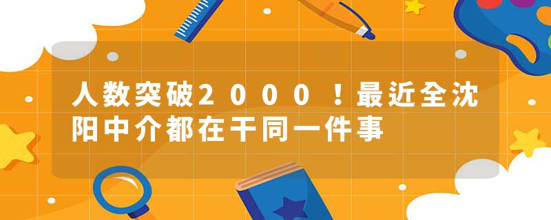 人数突破2000！最近全沈阳中介都在干同一件事