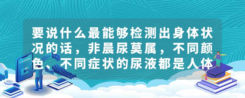 要说什么最能够检测出身体状况的话，非晨尿莫属，不同颜色、不同症状的尿液都是人体健康的直接反应