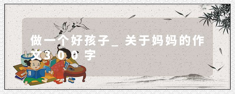 做一个好孩子_关于妈妈的作文300字