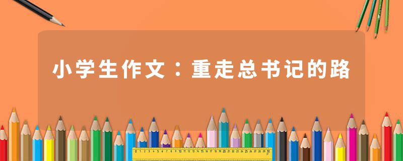 小学生作文：重走总书记的路