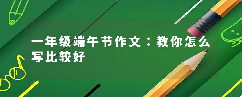 一年级端午节作文：教你怎么写比较好