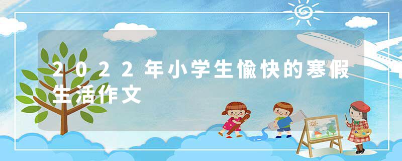 2022年小学生愉快的寒假生活作文