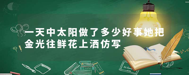 一天中太阳做了多少好事她把金光往鲜花上洒仿写