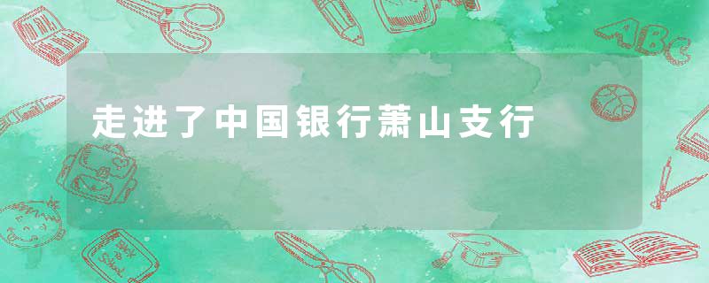 走进了中国银行萧山支行