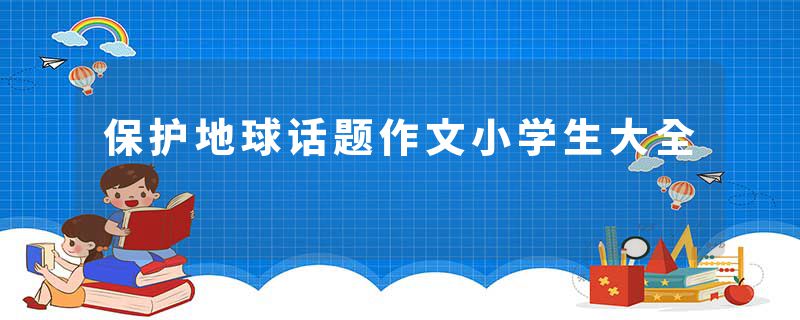 保护地球话题作文小学生大全