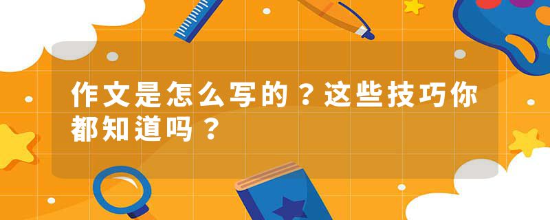 作文是怎么写的？这些技巧你都知道吗？