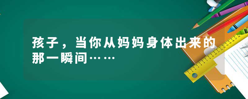 孩子，当你从妈妈身体出来的那一瞬间……