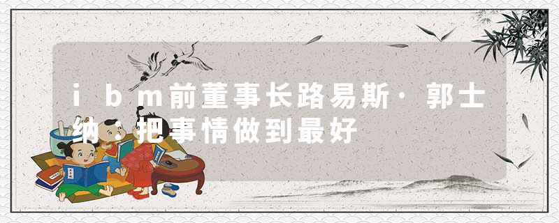 ibm前董事长路易斯·郭士纳：把事情做到最好