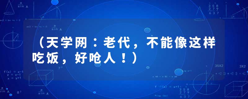 （天学网：老代，不能像这样吃饭，好呛人！）