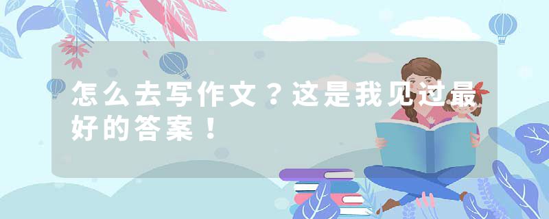 怎么去写作文？这是我见过最好的答案！