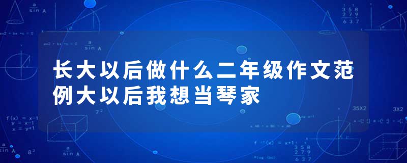 长大以后做什么二年级作文范例大以后我想当琴家