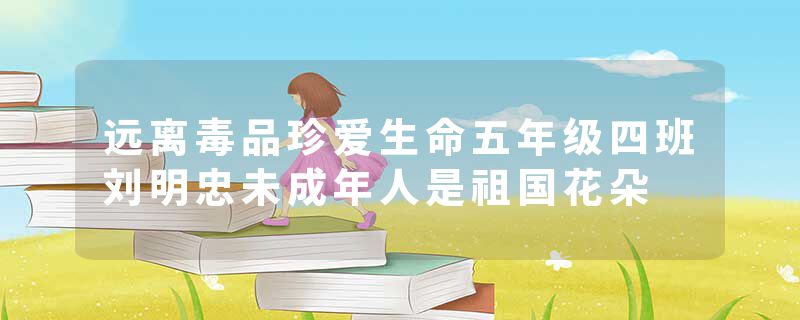 远离毒品珍爱生命五年级四班刘明忠未成年人是祖国花朵