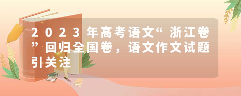 2023年高考语文“浙江卷”回归全国卷，语文作文试题引关注