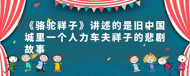 《骆驼祥子》讲述的是旧中国城里一个人力车夫祥子的悲剧故事
