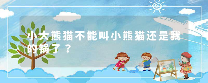 小大熊猫不能叫小熊猫还是我的锅了？