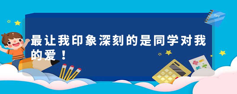 最让我印象深刻的是同学对我的爱！