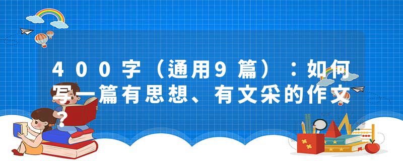 400字（通用9篇）：如何写一篇有思想、有文采的作文？