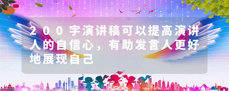 200字演讲稿可以提高演讲人的自信心，有助发言人更好地展现自己