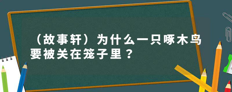 （故事轩）为什么一只啄木鸟要被关在笼子里？