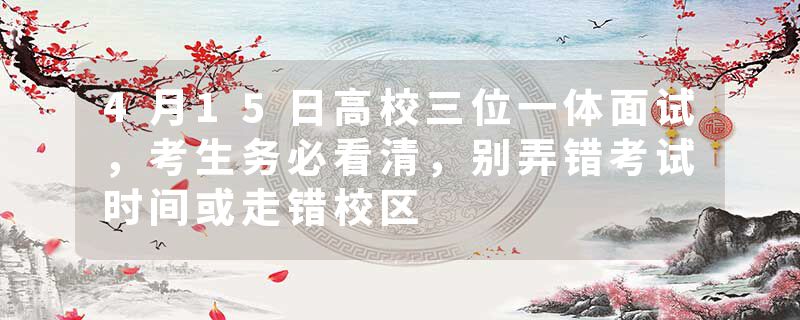 4月15日高校三位一体面试，考生务必看清，别弄错考试时间或走错校区