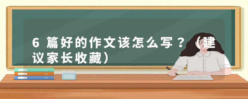 6篇好的作文该怎么写？（建议家长收藏）
