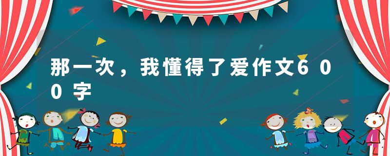 那一次，我懂得了爱作文600字