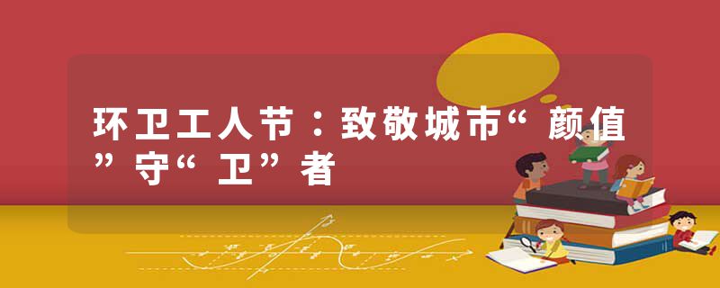 环卫工人节：致敬城市“颜值”守“卫”者