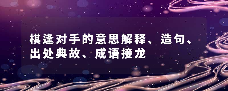 棋逢对手的意思解释、造句、出处典故、成语接龙