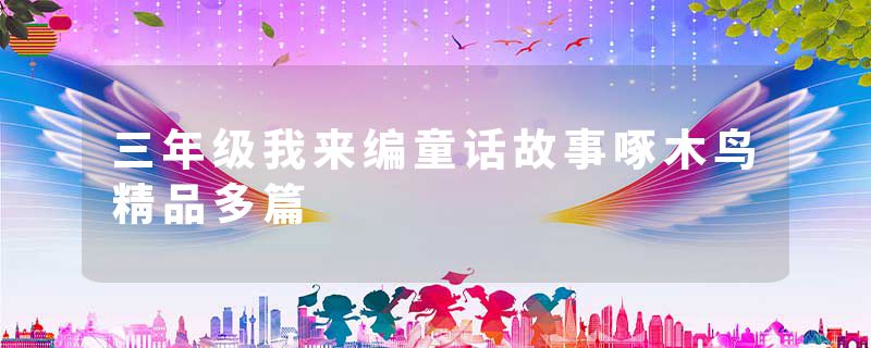 三年级我来编童话故事啄木鸟精品多篇