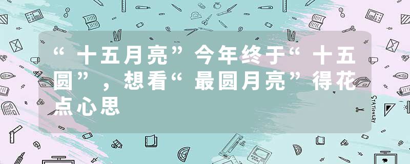 “十五月亮”今年终于“十五圆”，想看“最圆月亮”得花点心思