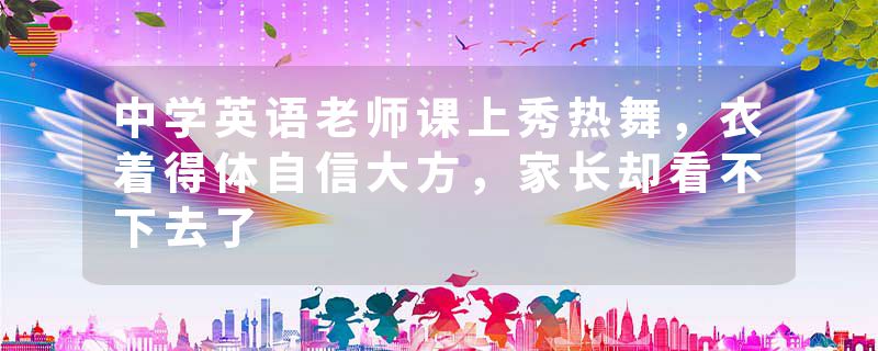 中学英语老师课上秀热舞，衣着得体自信大方，家长却看不下去了