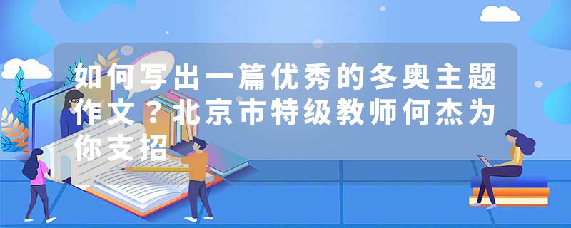 如何写出一篇优秀的冬奥主题作文？北京市特级教师何杰为你支招