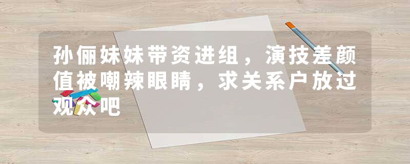 孙俪妹妹带资进组，演技差颜值被嘲辣眼睛，求关系户放过观众吧