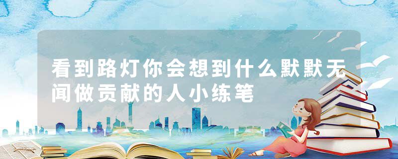 看到路灯你会想到什么默默无闻做贡献的人小练笔