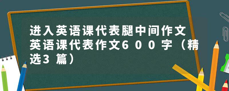 进入英语课代表腿中间作文 英语课代表作文600字（精选3篇）