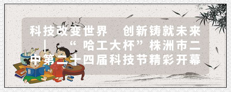 科技改变世界 创新铸就未来 | “哈工大杯”株洲市二中第二十四届科技节精彩开幕
