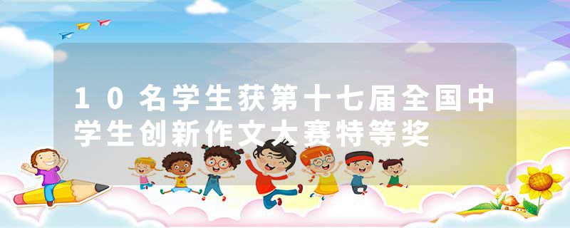 10名学生获第十七届全国中学生创新作文大赛特等奖