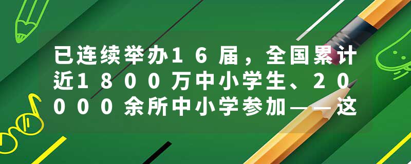 已连续举办16届，全国累计近1800万中小学生、20000余所中小学参加——这项中学生创新作文大赛为何这么火？