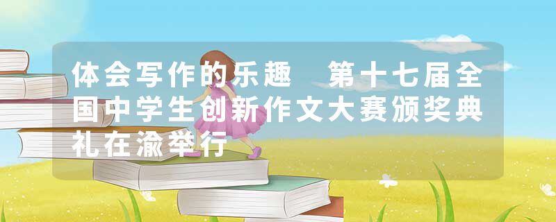 体会写作的乐趣 第十七届全国中学生创新作文大赛颁奖典礼在渝举行