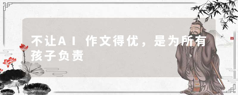 不让AI作文得优，是为所有孩子负责