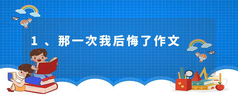 1、那一次我后悔了作文
