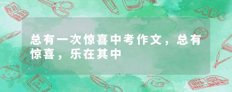 总有一次惊喜中考作文，总有惊喜，乐在其中