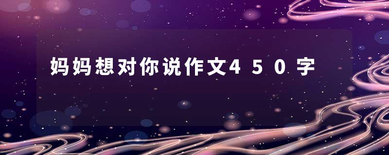 妈妈想对你说作文450字