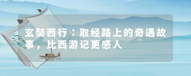 玄奘西行：取经路上的奇遇故事，比西游记更感人