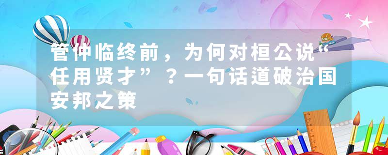 管仲临终前,为何对桓公说“任用贤才”?一句话道破治国