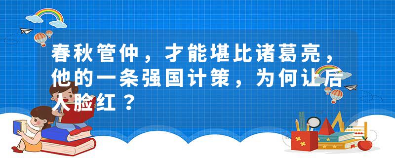 春秋管仲，才能堪比诸葛亮，他的一条强国计策，为何让后人脸红？