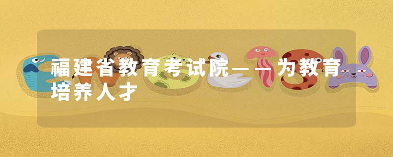 福建省教育考试院——为教育培养人才