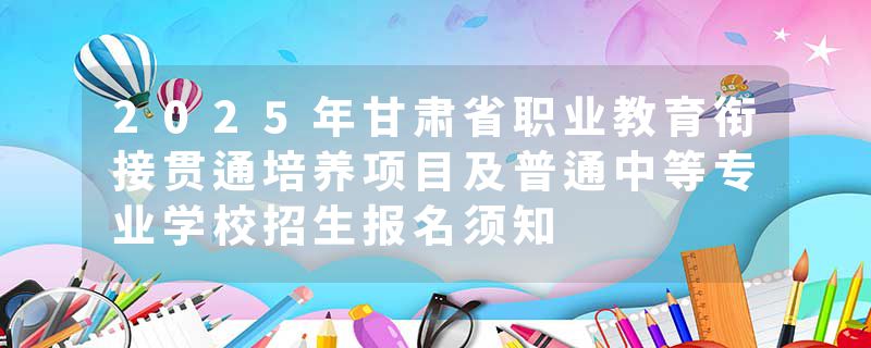 2025年甘肃省职业教育衔接贯通培养项目及普通中等专业学校招生报名须知