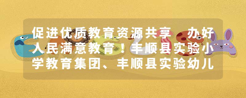 促进优质教育资源共享 办好人民满意教育！丰顺县实验小学教育集团、丰顺县实验幼儿园教育集团正式成立